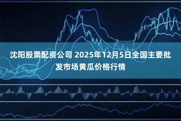 沈阳股票配资公司 2025年12月5日全国主要批发市场黄瓜价格行情