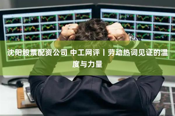沈阳股票配资公司 中工网评丨劳动热词见证的温度与力量