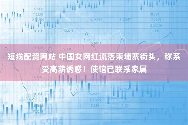 短线配资网站 中国女网红流落柬埔寨街头，称系受高薪诱惑！使馆已联系家属