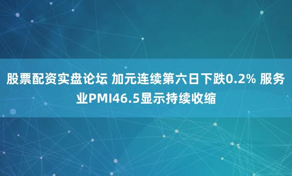 股票配资实盘论坛 加元连续第六日下跌0.2% 服务业PMI46.5显示持续收缩