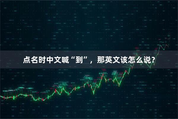 点名时中文喊“到”，那英文该怎么说？