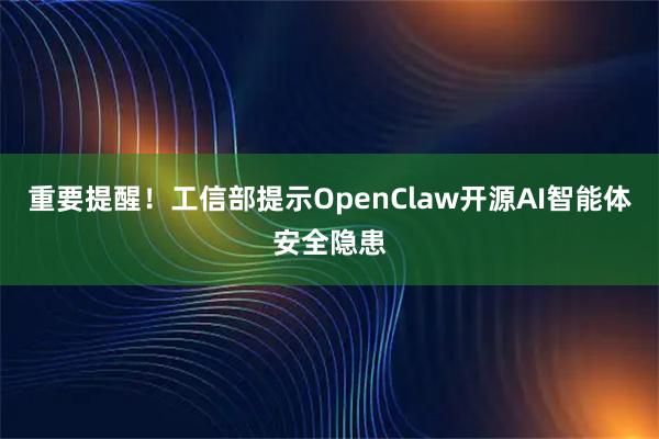 重要提醒！工信部提示OpenClaw开源AI智能体安全隐患