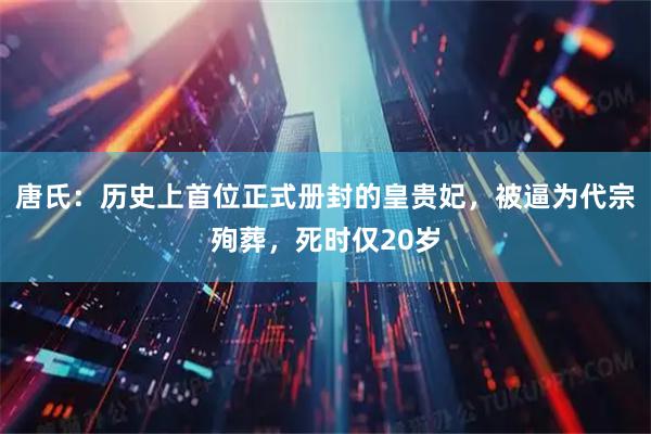 唐氏：历史上首位正式册封的皇贵妃，被逼为代宗殉葬，死时仅20岁