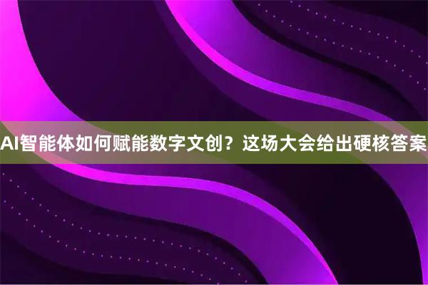 AI智能体如何赋能数字文创？这场大会给出硬核答案